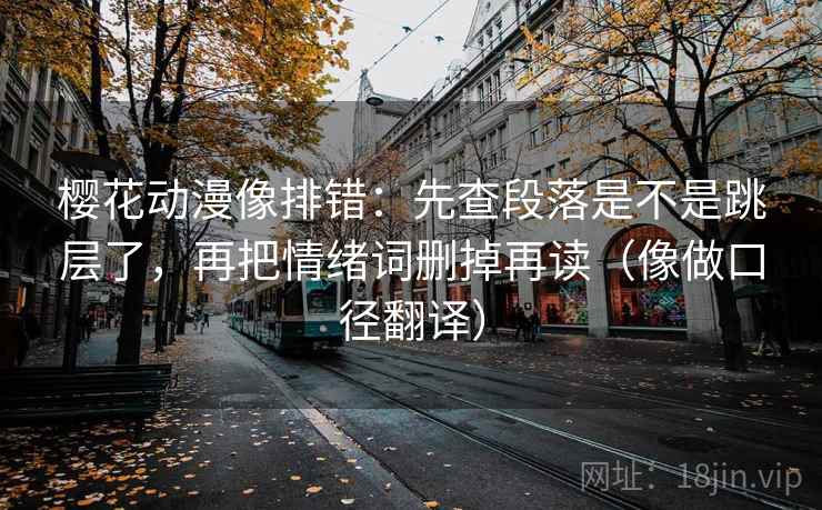 樱花动漫像排错：先查段落是不是跳层了，再把情绪词删掉再读（像做口径翻译）