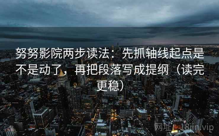 努努影院两步读法:先抓轴线起点是不是动了,再把段落写成提纲(读完更稳) 第2张 努努影院两步读法:先抓轴线起点是不是动了,再把段落写成提纲(读完更稳) 第2张