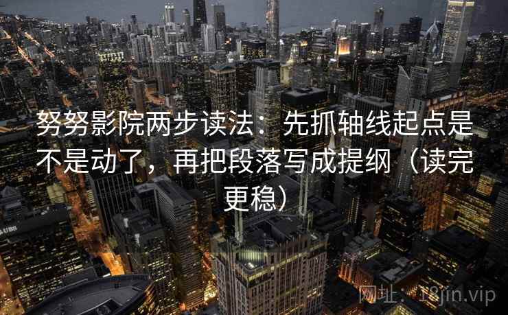 努努影院两步读法：先抓轴线起点是不是动了，再把段落写成提纲（读完更稳）