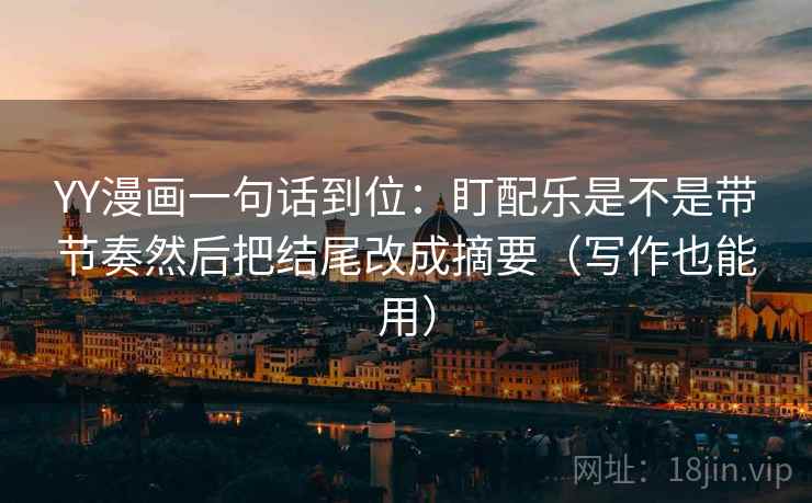 YY漫画一句话到位:盯配乐是不是带节奏然后把结尾改成摘要(写作也能用)