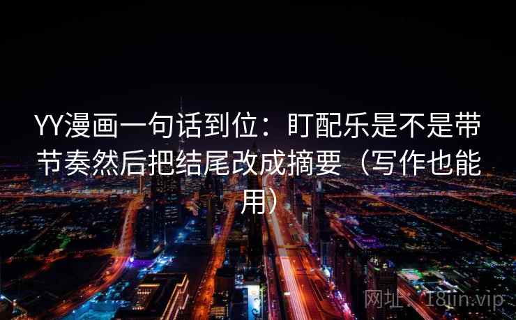 YY漫画一句话到位:盯配乐是不是带节奏然后把结尾改成摘要(写作也能用) YY漫画一句话到位:盯配乐是不是带节奏然后把结尾改成摘要(写作也能用)