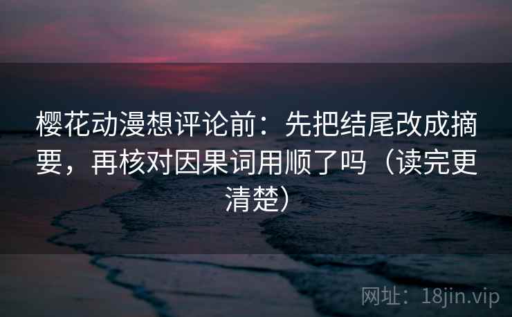 樱花动漫想评论前:先把结尾改成摘要,再核对因果词用顺了吗(读完更清楚) 第2张 樱花动漫想评论前:先把结尾改成摘要,再核对因果词用顺了吗(读完更清楚) 第2张
