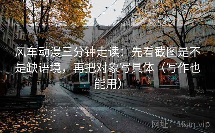 风车动漫三分钟走读:先看截图是不是缺语境,再把对象写具体(写作也能用)