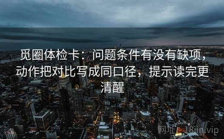 觅圈体检卡:问题条件有没有缺项,动作把对比写成同口径,提示读完更清醒 第2张 觅圈体检卡:问题条件有没有缺项,动作把对比写成同口径,提示读完更清醒 第2张