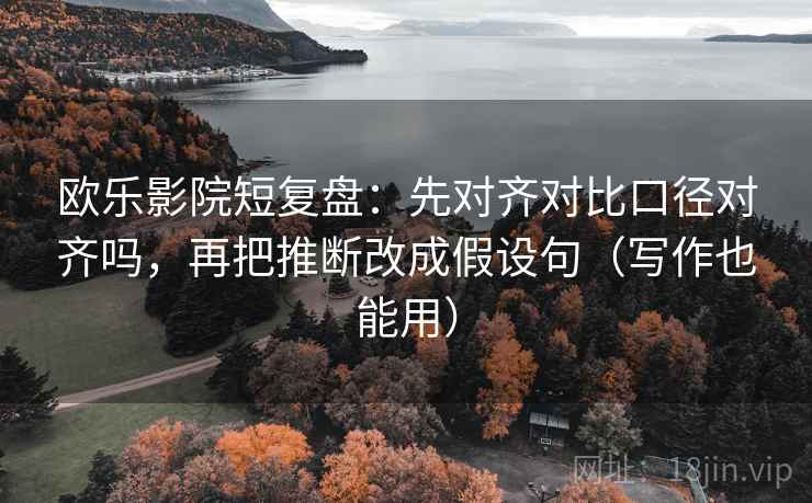 欧乐影院短复盘:先对齐对比口径对齐吗,再把推断改成假设句(写作也能用) 第2张 欧乐影院短复盘:先对齐对比口径对齐吗,再把推断改成假设句(写作也能用) 第2张