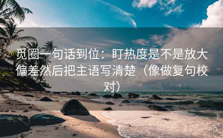 觅圈一句话到位:盯热度是不是放大偏差然后把主语写清楚(像做复句校对) 第1张 觅圈一句话到位:盯热度是不是放大偏差然后把主语写清楚(像做复句校对) 第1张