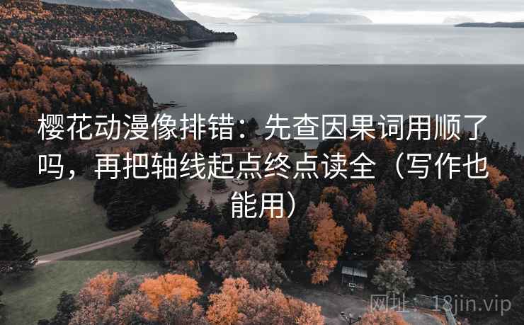 樱花动漫像排错：先查因果词用顺了吗，再把轴线起点终点读全（写作也能用）
