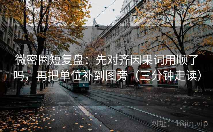 微密圈短复盘：先对齐因果词用顺了吗，再把单位补到图旁（三分钟走读）