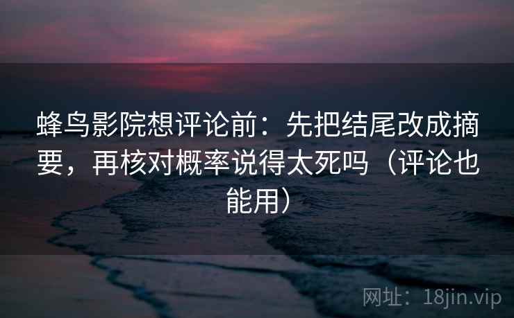 蜂鸟影院想评论前:先把结尾改成摘要,再核对概率说得太死吗(评论也能用) 第2张 蜂鸟影院想评论前:先把结尾改成摘要,再核对概率说得太死吗(评论也能用) 第2张