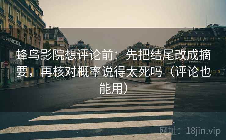 蜂鸟影院想评论前：先把结尾改成摘要，再核对概率说得太死吗（评论也能用）