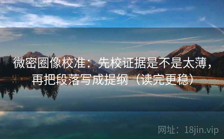 微密圈像校准：先校证据是不是太薄，再把段落写成提纲（读完更稳）  第2张