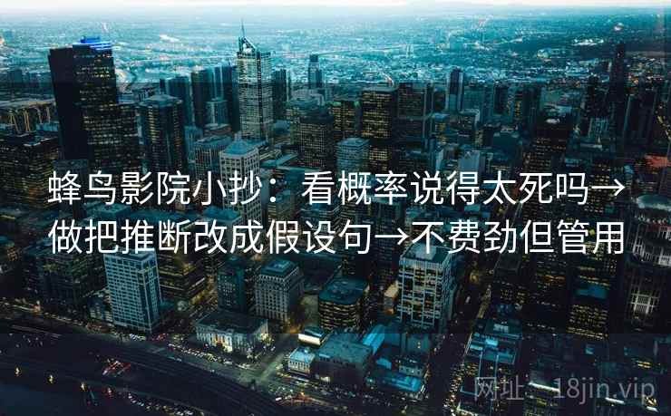 蜂鸟影院小抄:看概率说得太死吗→做把推断改成假设句→不费劲但管用 第2张 蜂鸟影院小抄:看概率说得太死吗→做把推断改成假设句→不费劲但管用 第2张